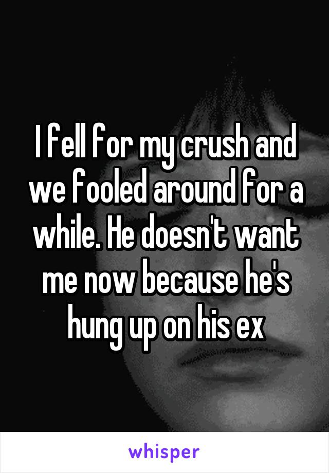 I fell for my crush and we fooled around for a while. He doesn't want me now because he's hung up on his ex