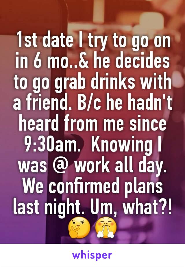 1st date I try to go on in 6 mo..& he decides to go grab drinks with a friend. B/c he hadn't heard from me since 9:30am.  Knowing I was @ work all day. We confirmed plans last night. Um, what?!
🤔😤