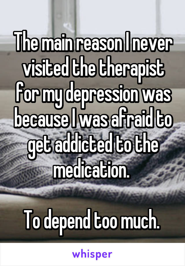 The main reason I never visited the therapist for my depression was because I was afraid to get addicted to the medication. 

To depend too much. 