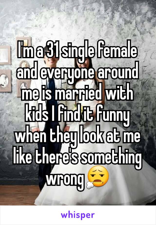 I'm a 31 single female and everyone around me is married with kids I find it funny when they look at me like there's something wrong😧