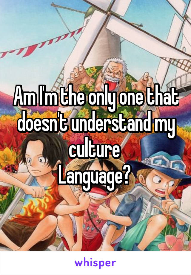 Am I'm the only one that doesn't understand my culture 
Language? 