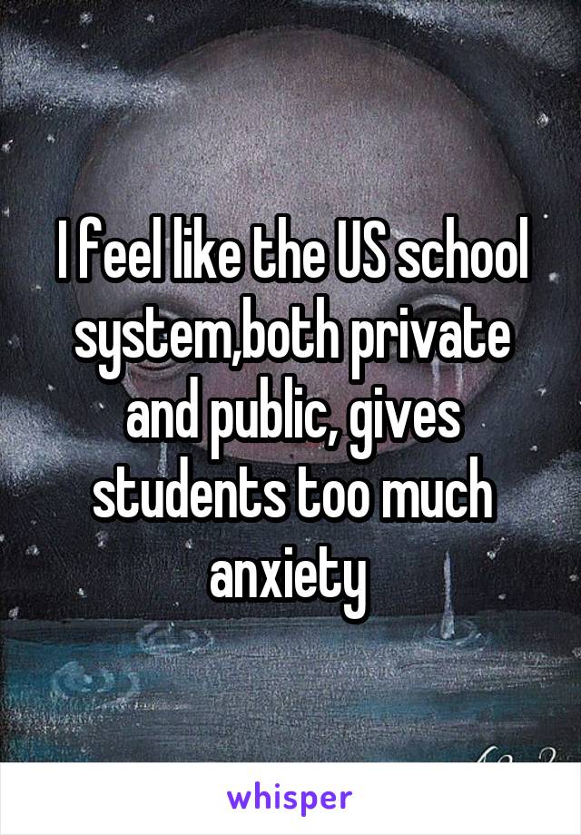 I feel like the US school system,both private and public, gives students too much anxiety 