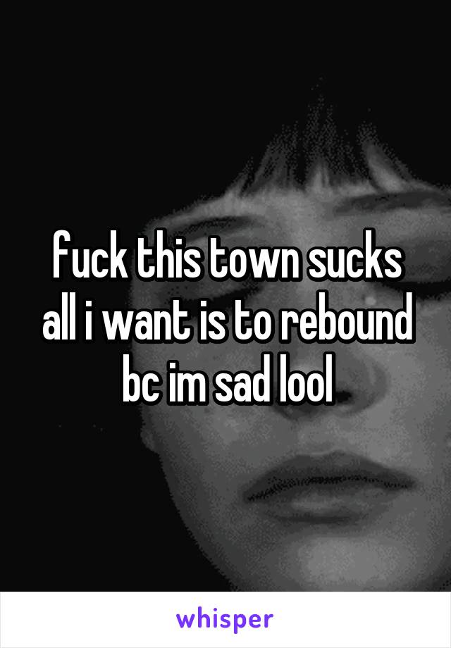 fuck this town sucks
all i want is to rebound bc im sad lool