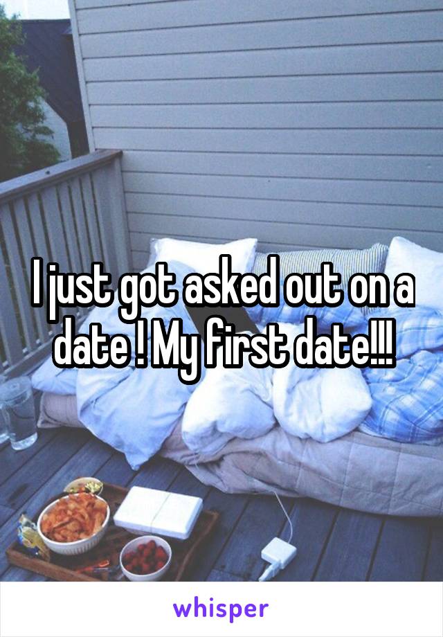 I just got asked out on a date ! My first date!!!