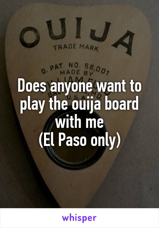 Does anyone want to play the ouija board with me
(El Paso only)