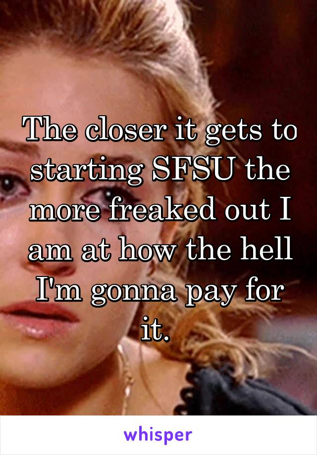 The closer it gets to starting SFSU the more freaked out I am at how the hell I'm gonna pay for it. 