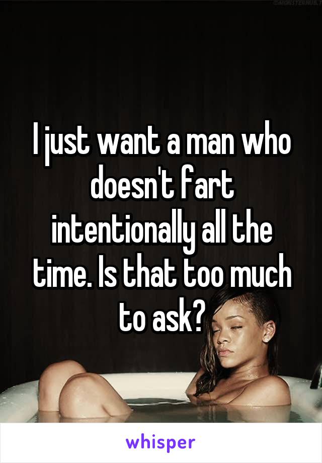 I just want a man who doesn't fart intentionally all the time. Is that too much to ask?