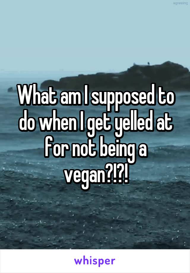 What am I supposed to do when I get yelled at for not being a vegan?!?!