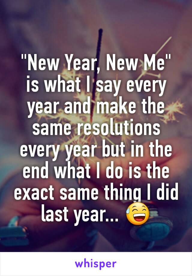 "New Year, New Me" is what I say every year and make the same resolutions every year but in the end what I do is the exact same thing I did last year... 😅