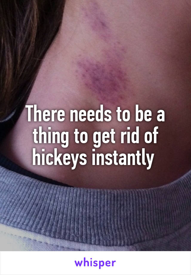 There needs to be a thing to get rid of hickeys instantly 