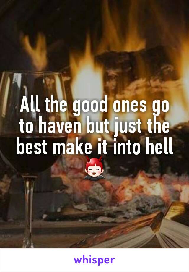 All the good ones go to haven but just the best make it into hell 👿