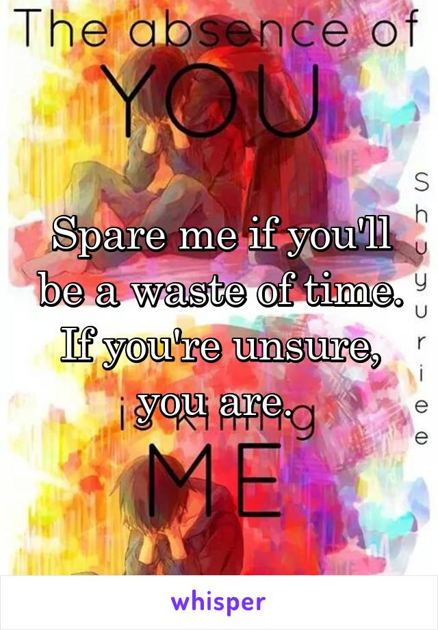 Spare me if you'll be a waste of time. If you're unsure, you are. 