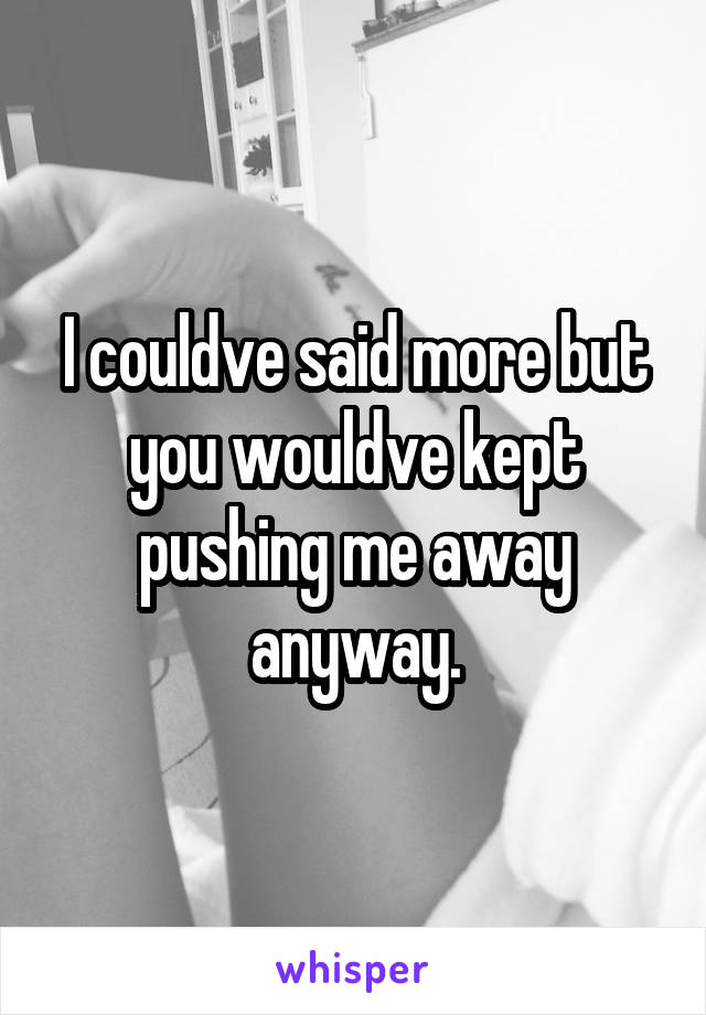 I couldve said more but you wouldve kept pushing me away anyway.