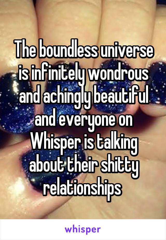 The boundless universe is infinitely wondrous and achingly beautiful and everyone on Whisper is talking about their shitty relationships 