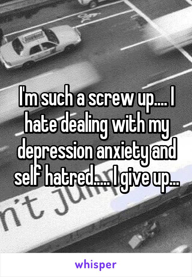 I'm such a screw up.... I hate dealing with my depression anxiety and self hatred..... I give up...