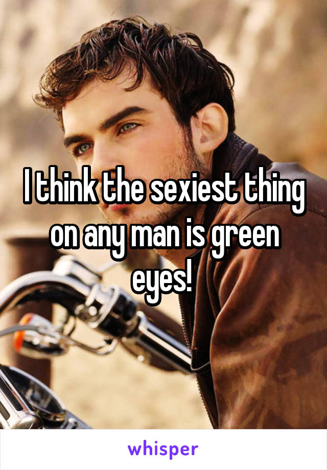 I think the sexiest thing on any man is green eyes! 