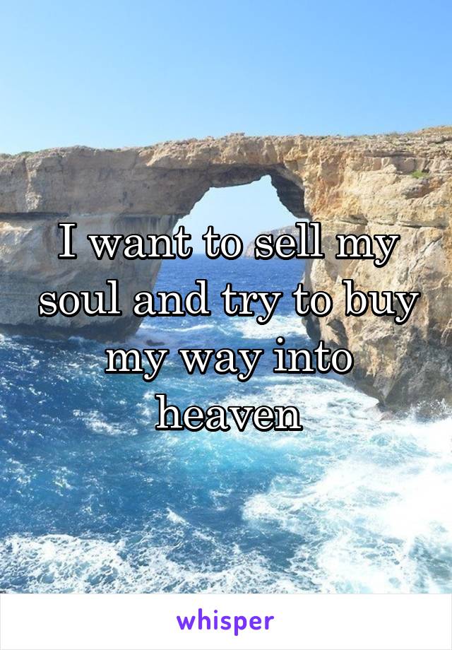 I want to sell my soul and try to buy my way into heaven