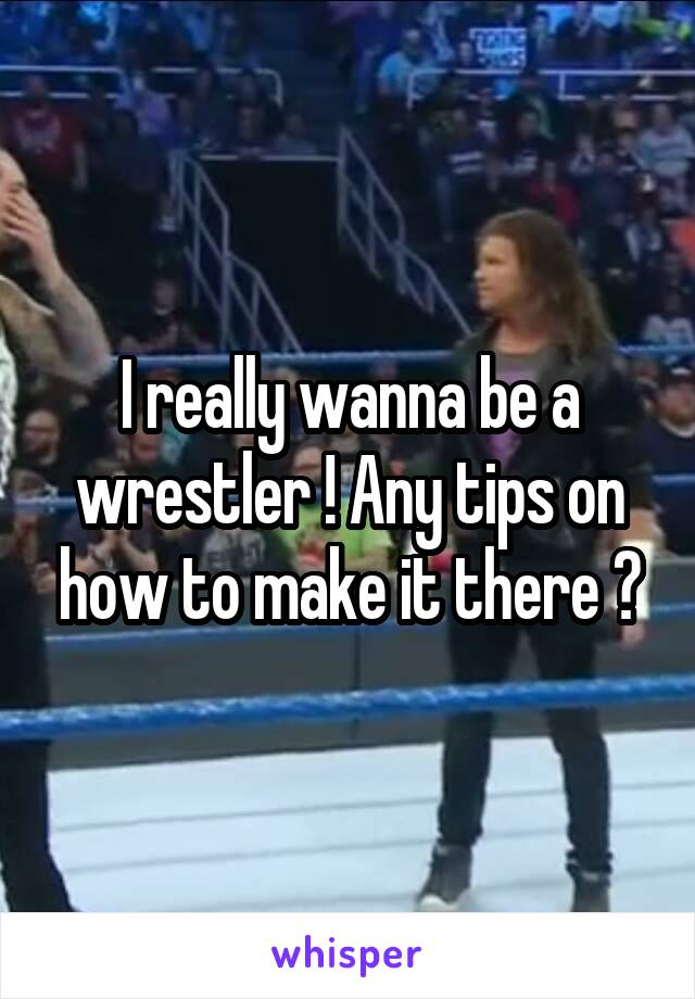 I really wanna be a wrestler ! Any tips on how to make it there ?