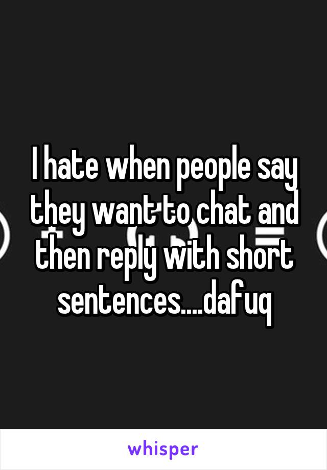 I hate when people say they want to chat and then reply with short sentences....dafuq