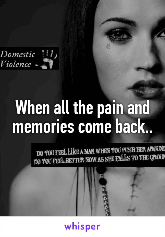 When all the pain and memories come back..