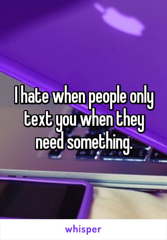 I hate when people only text you when they need something.