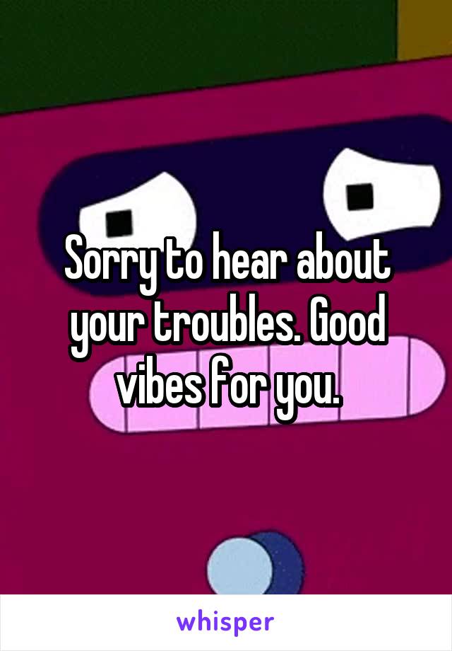 Sorry to hear about your troubles. Good vibes for you.