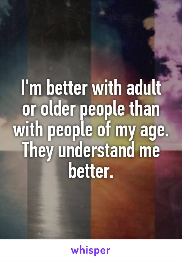 I'm better with adult or older people than with people of my age.
They understand me better.