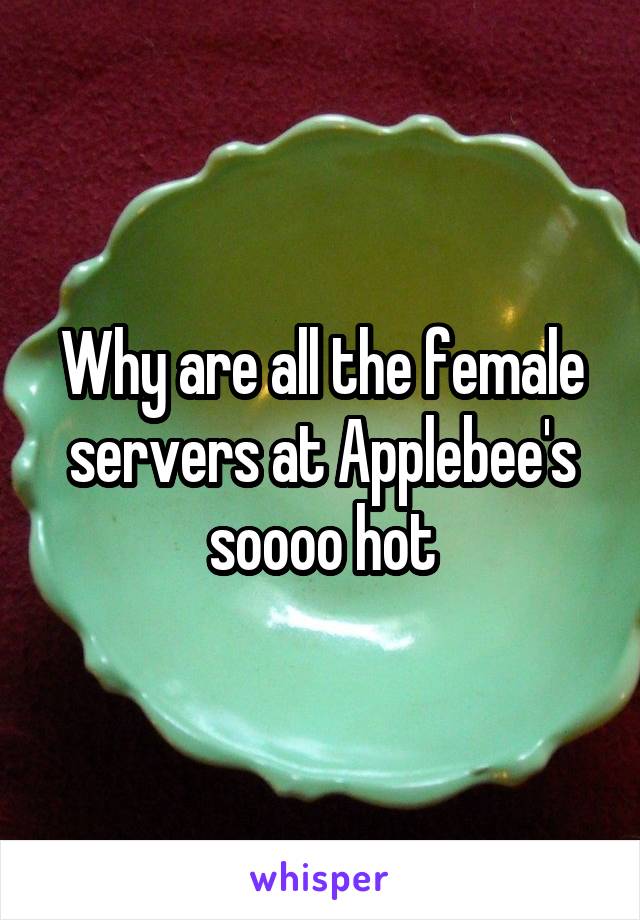 Why are all the female servers at Applebee's soooo hot