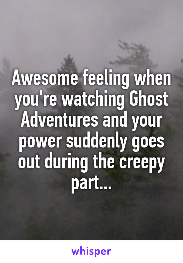 Awesome feeling when you're watching Ghost Adventures and your power suddenly goes out during the creepy part...