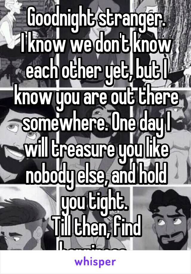 Goodnight stranger.
I know we don't know each other yet, but I know you are out there somewhere. One day I will treasure you like nobody else, and hold you tight. 
Till then, find happiness. 