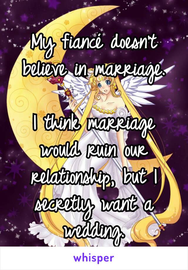 My fiancé doesn't believe in marriage.

I think marriage would ruin our relationship, but I secretly want a wedding.