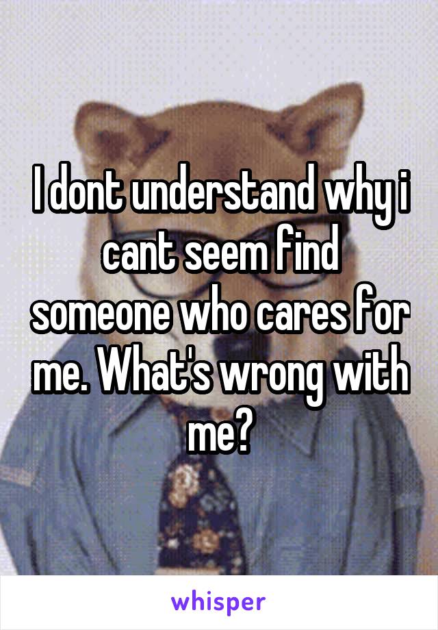 I dont understand why i cant seem find someone who cares for me. What's wrong with me?