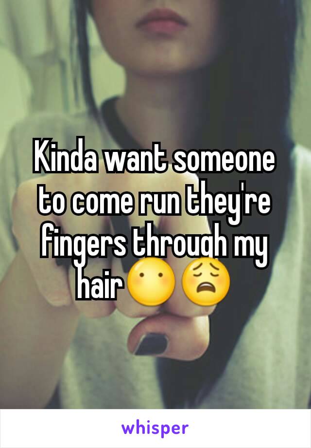 Kinda want someone to come run they're fingers through my hair😶😩