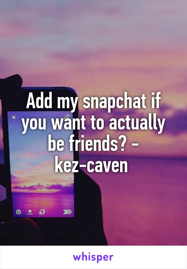 Add my snapchat if you want to actually be friends? - kez-caven 