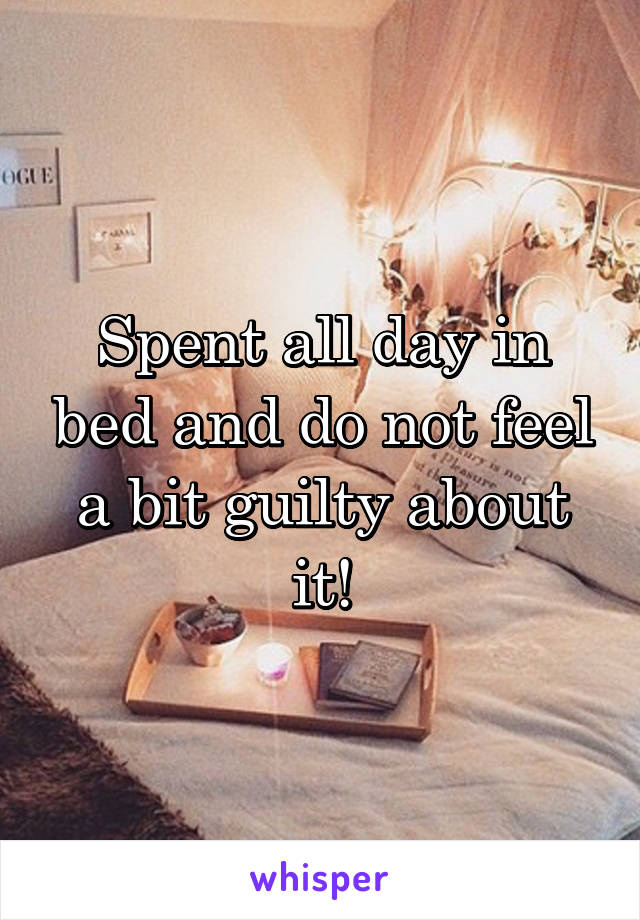 Spent all day in bed and do not feel a bit guilty about it!