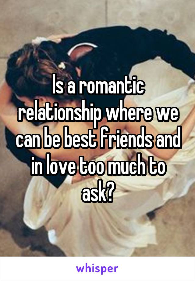 Is a romantic relationship where we can be best friends and in love too much to ask?