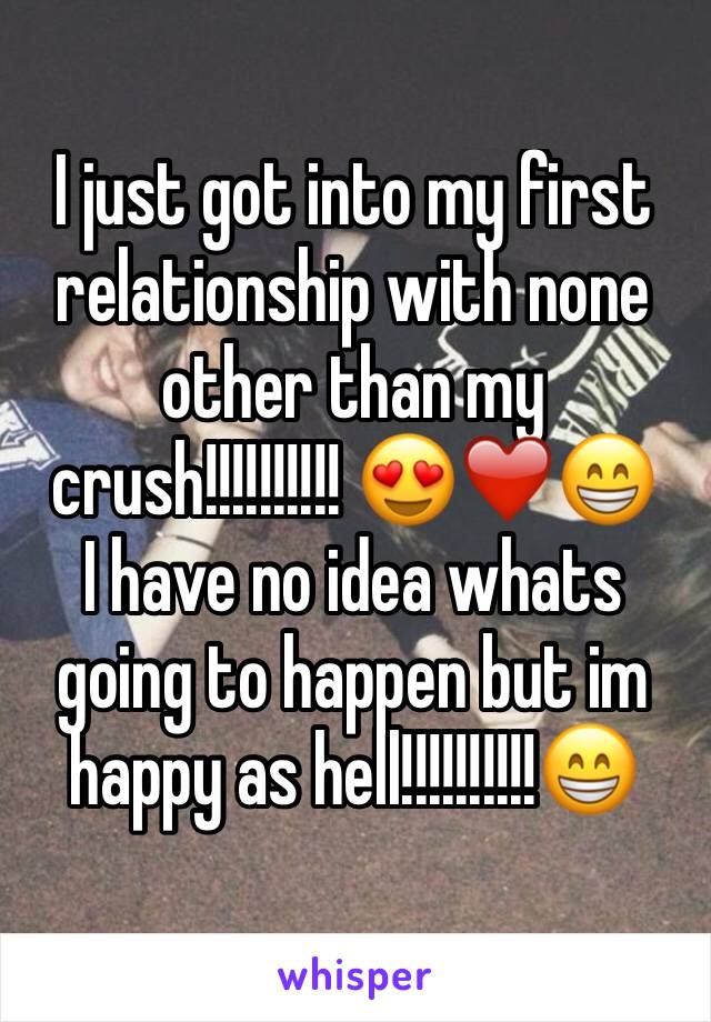 I just got into my first relationship with none other than my crush!!!!!!!!!! 😍❤️😁
I have no idea whats going to happen but im happy as hell!!!!!!!!!!😁