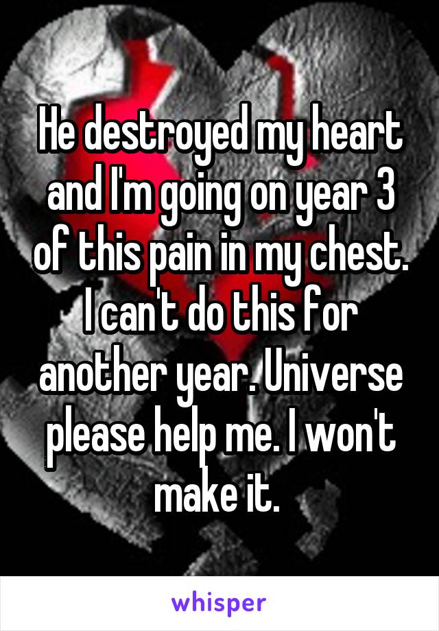 He destroyed my heart and I'm going on year 3 of this pain in my chest. I can't do this for another year. Universe please help me. I won't make it. 