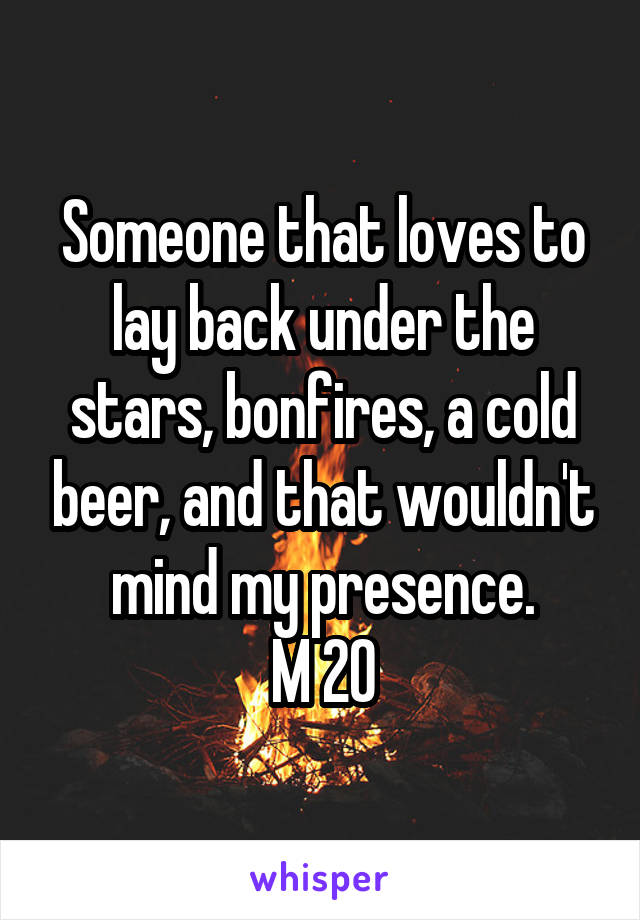 Someone that loves to lay back under the stars, bonfires, a cold beer, and that wouldn't mind my presence.
M 20