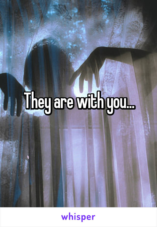 They are with you...
