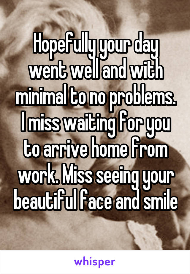 Hopefully your day went well and with minimal to no problems.
I miss waiting for you to arrive home from work. Miss seeing your beautiful face and smile 