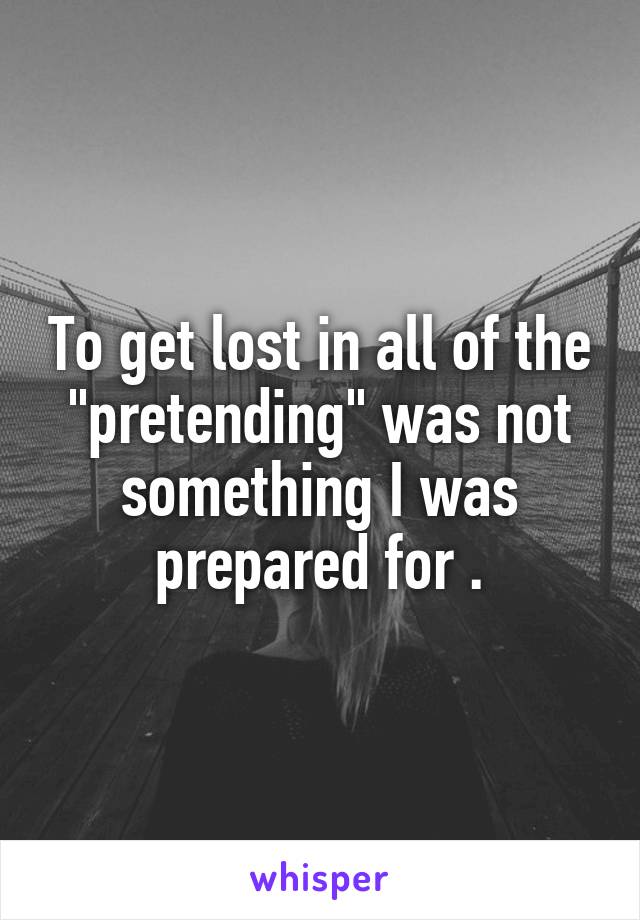 To get lost in all of the "pretending" was not something I was prepared for .