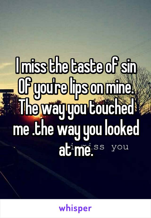 I miss the taste of sin
Of you're lips on mine. The way you touched me .the way you looked at me.