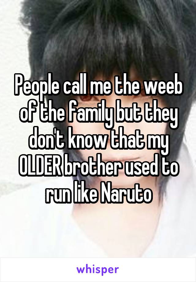 People call me the weeb of the family but they don't know that my OLDER brother used to run like Naruto