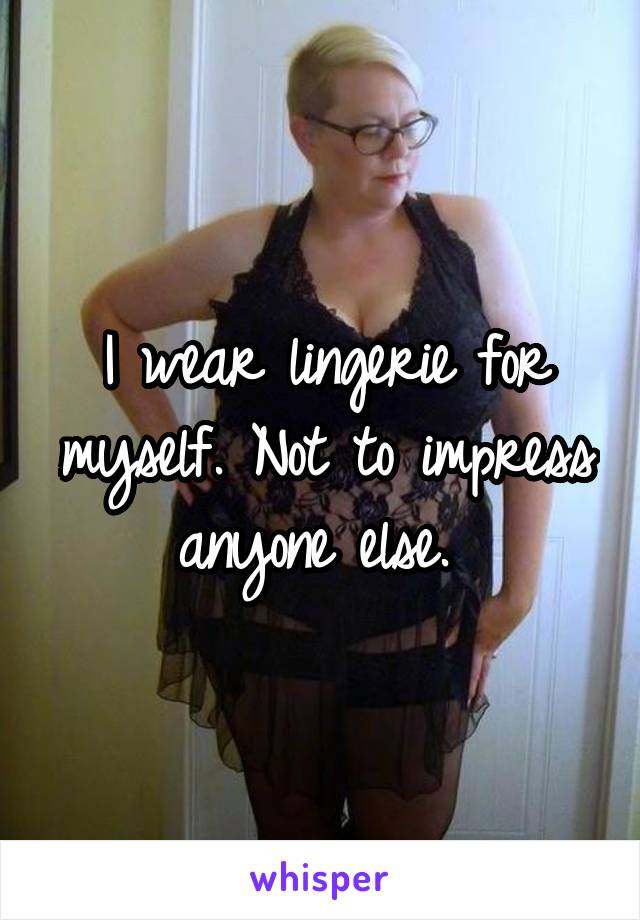 I wear lingerie for myself. Not to impress anyone else. 