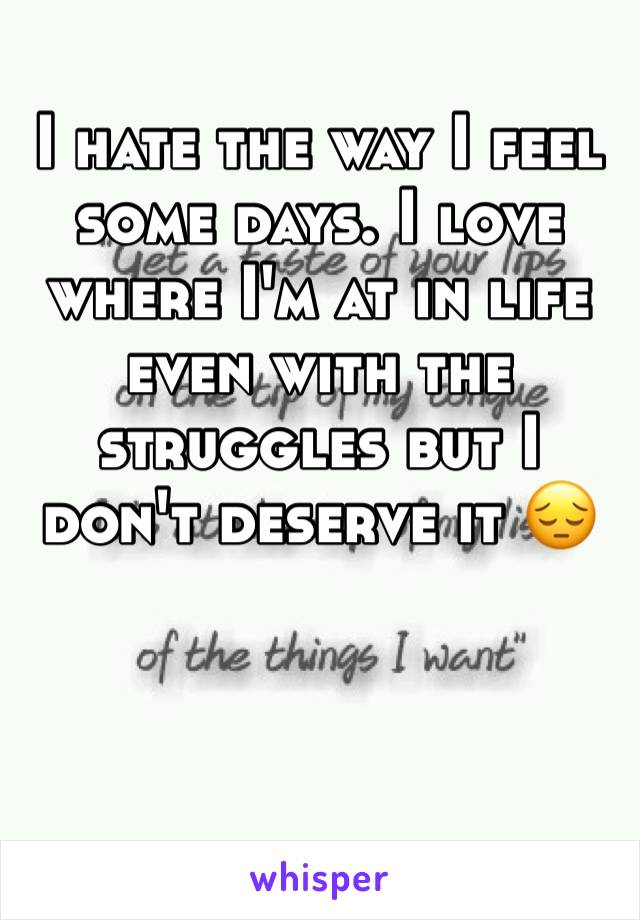 I hate the way I feel some days. I love where I'm at in life even with the struggles but I don't deserve it 😔