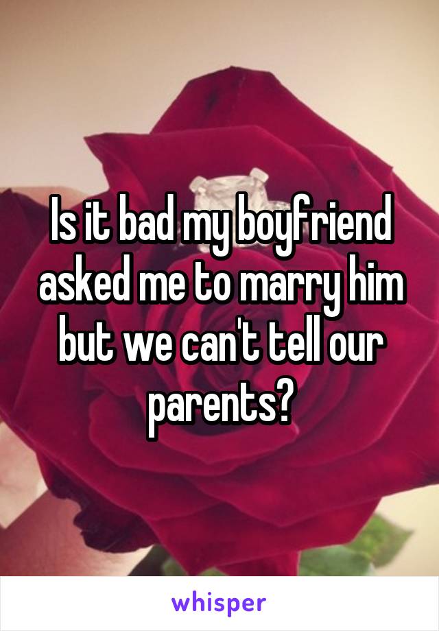 Is it bad my boyfriend asked me to marry him but we can't tell our parents?