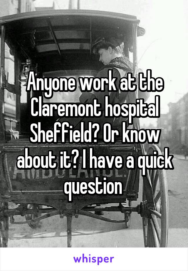 Anyone work at the Claremont hospital Sheffield? Or know about it? I have a quick question 