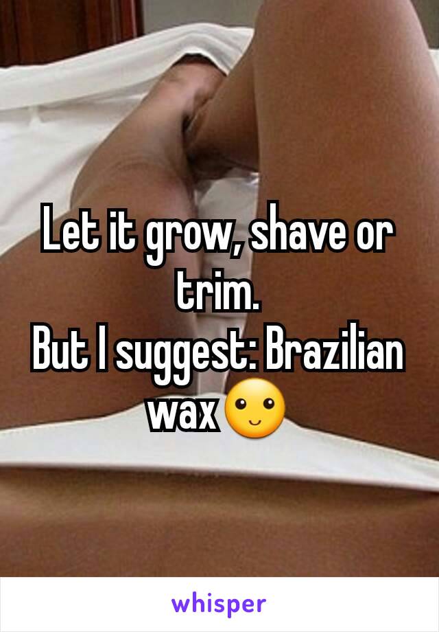 Let it grow, shave or trim.
But I suggest: Brazilian wax🙂