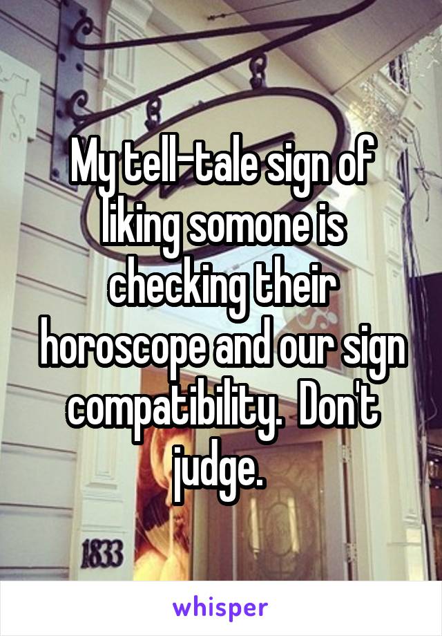 My tell-tale sign of liking somone is checking their horoscope and our sign compatibility.  Don't judge. 